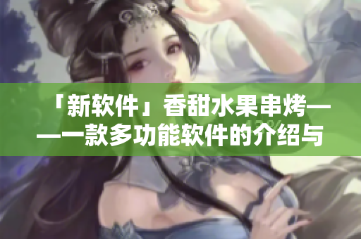 「新软件」香甜水果串烤——一款多功能软件的介绍与使用体验