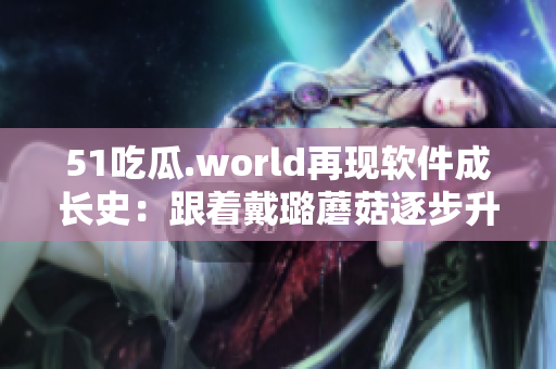 51吃瓜.world再现软件成长史：跟着戴璐蘑菇逐步升级软技能