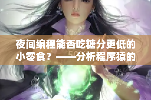 夜间编程能否吃糖分更低的小零食？——分析程序猿的健康饮食习惯