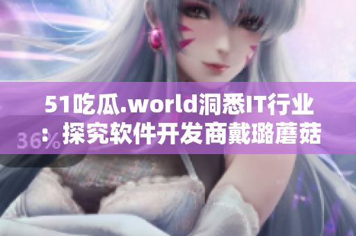 51吃瓜.world洞悉IT行业：探究软件开发商戴璐蘑菇的成功秘诀