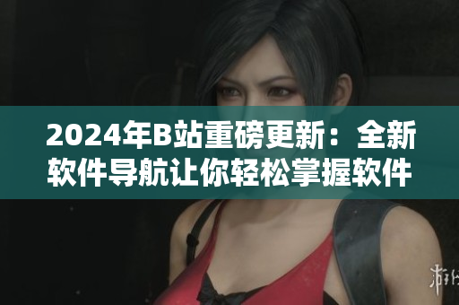 2024年B站重磅更新：全新软件导航让你轻松掌握软件开发趋势
