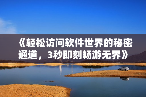 《轻松访问软件世界的秘密通道，3秒即刻畅游无界》