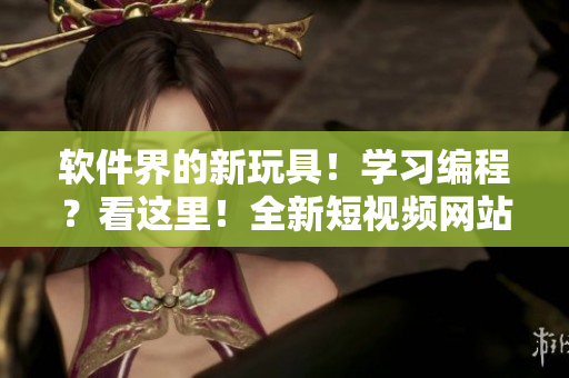 软件界的新玩具！学习编程？看这里！全新短视频网站来袭