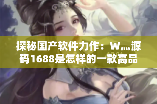 探秘国产软件力作：W灬源码1688是怎样的一款高品质软件？