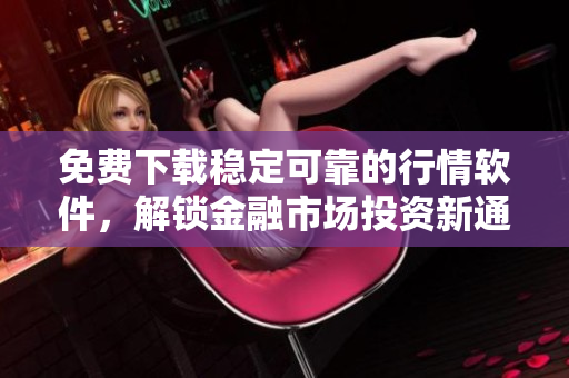 免费下载稳定可靠的行情软件，解锁金融市场投资新通路！