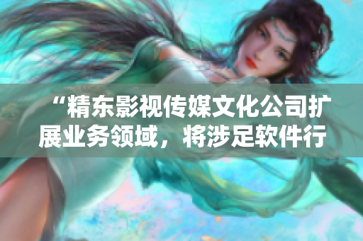 “精东影视传媒文化公司扩展业务领域，将涉足软件行业”