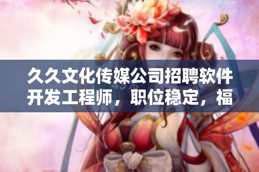 久久文化传媒公司招聘软件开发工程师，职位稳定，福利优厚，机会难得！