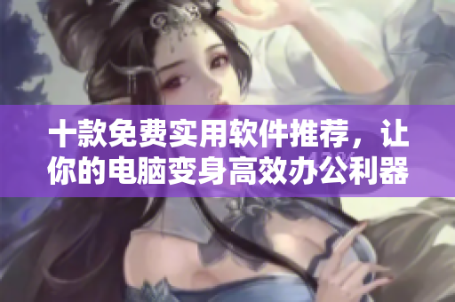 十款免费实用软件推荐，让你的电脑变身高效办公利器