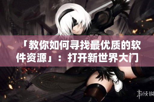「教你如何寻找最优质的软件资源」：打开新世界大门的10个技巧
