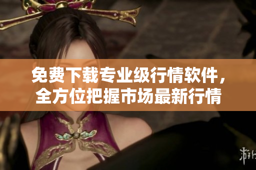 免费下载专业级行情软件，全方位把握市场最新行情
