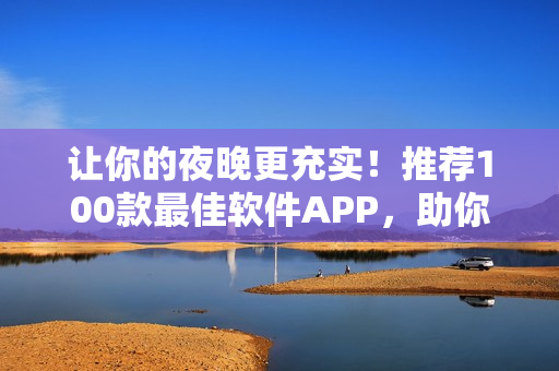 让你的夜晚更充实！推荐100款最佳软件APP，助你在编程世界中寻找灵感