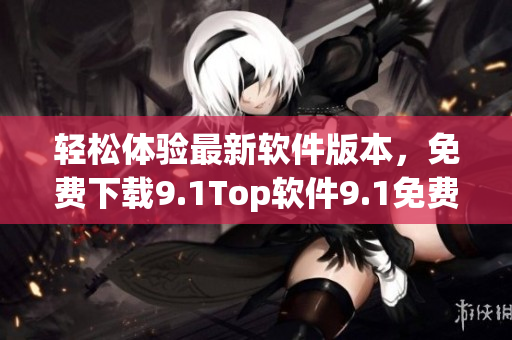 轻松体验最新软件版本，免费下载9.1Top软件9.1免费版