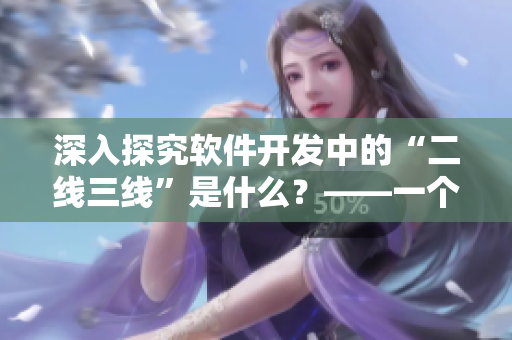 深入探究软件开发中的“二线三线”是什么？——一个编辑的视角