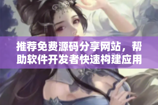 推荐免费源码分享网站，帮助软件开发者快速构建应用程序
