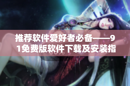 推荐软件爱好者必备——9 1免费版软件下载及安装指南