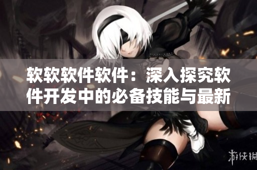 软软软件软件：深入探究软件开发中的必备技能与最新趋势