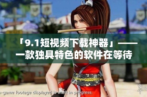 「9.1短视频下载神器」——一款独具特色的软件在等待你的探索！