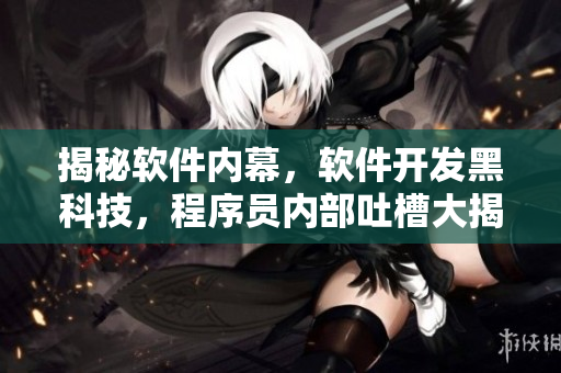 揭秘软件内幕，软件开发黑科技，程序员内部吐槽大揭露！