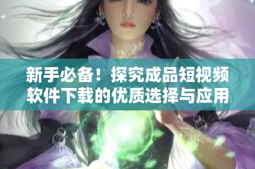 新手必备！探究成品短视频软件下载的优质选择与应用详解