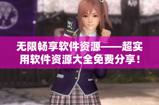 无限畅享软件资源——超实用软件资源大全免费分享！