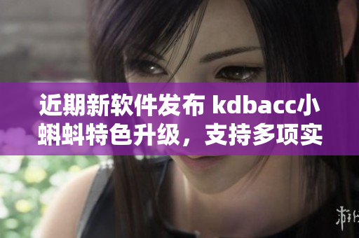 近期新软件发布 kdbacc小蝌蚪特色升级，支持多项实用增强功能!