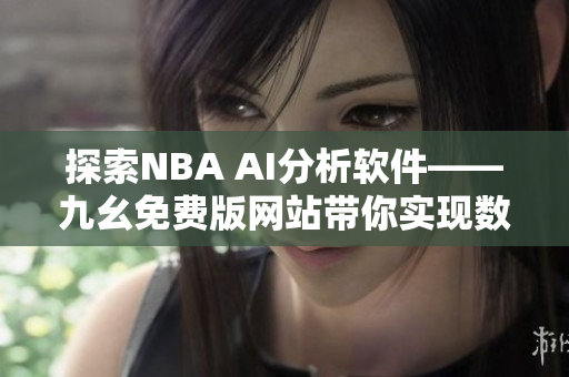 探索NBA AI分析软件——九幺免费版网站带你实现数据智能化