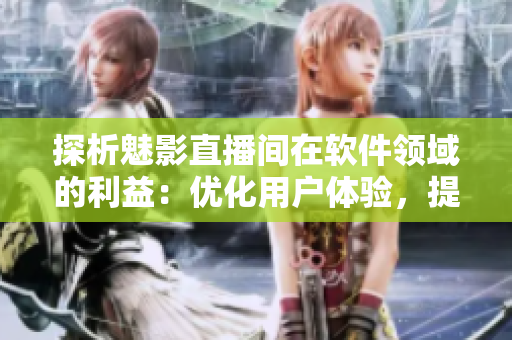 探析魅影直播间在软件领域的利益：优化用户体验，提高软件流量与社交影响力