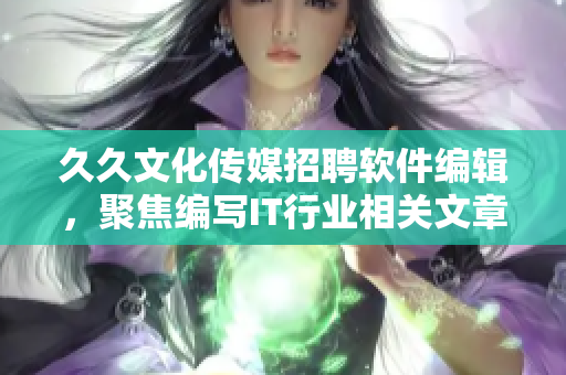 久久文化传媒招聘软件编辑，聚焦编写IT行业相关文章
