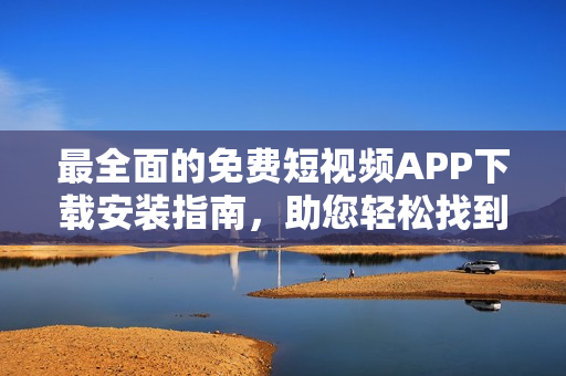 最全面的免费短视频APP下载安装指南，助您轻松找到适合自己的软件!