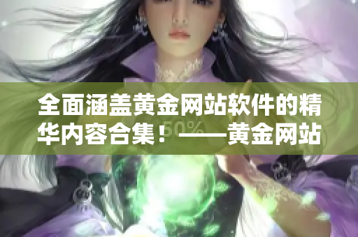 全面涵盖黄金网站软件的精华内容合集！——黄金网站软件大放送