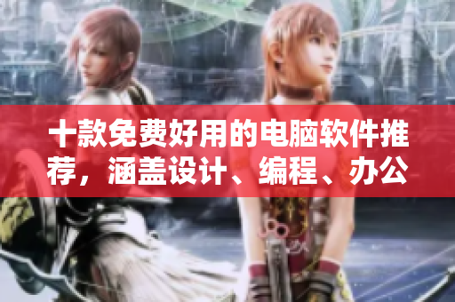 十款免费好用的电脑软件推荐，涵盖设计、编程、办公等多个领域