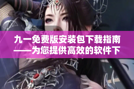 九一免费版安装包下载指南——为您提供高效的软件下载体验！