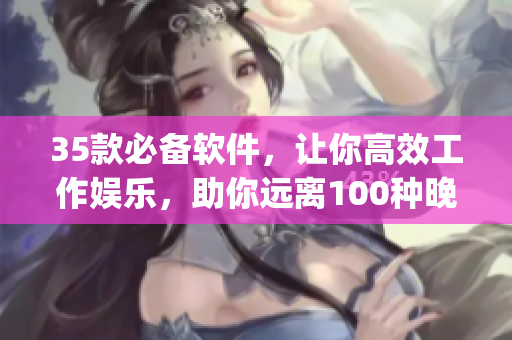 35款必备软件，让你高效工作娱乐，助你远离100种晚上禁用的app！
