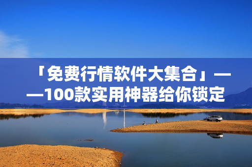 「免费行情软件大集合」——100款实用神器给你锁定股市涨跌！
