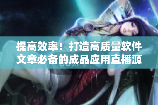 提高效率！打造高质量软件文章必备的成品应用直播源码
