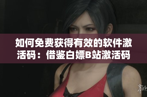 如何免费获得有效的软件激活码：借鉴白嫖B站激活码2023的方法