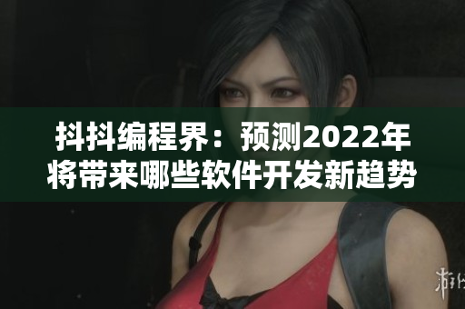 抖抖编程界：预测2022年将带来哪些软件开发新趋势？