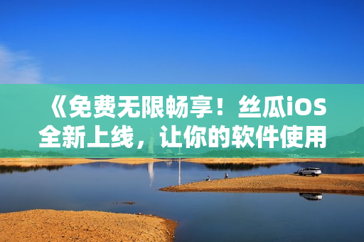 《免费无限畅享！丝瓜iOS全新上线，让你的软件使用更便捷》