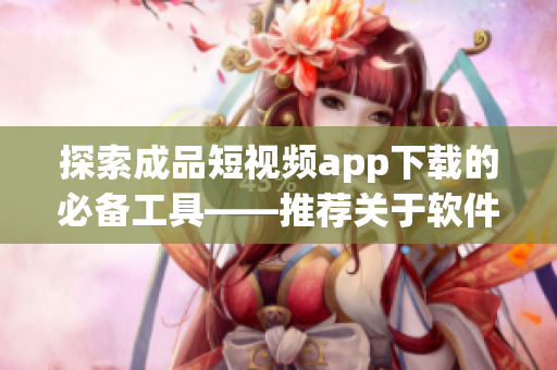 探索成品短视频app下载的必备工具——推荐关于软件的最新文章