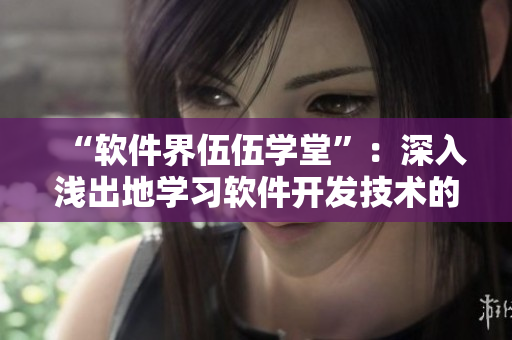“软件界伍伍学堂”：深入浅出地学习软件开发技术的最佳平台