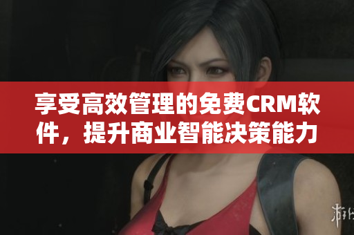 享受高效管理的免费CRM软件，提升商业智能决策能力