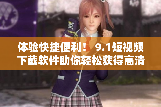 体验快捷便利！ 9.1短视频下载软件助你轻松获得高清视频资源