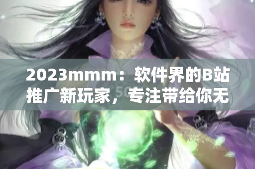 2023mmm：软件界的B站推广新玩家，专注带给你无限创意和技术体验