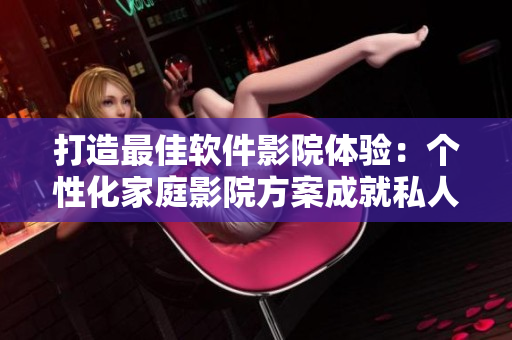 打造最佳软件影院体验：个性化家庭影院方案成就私人IMAX