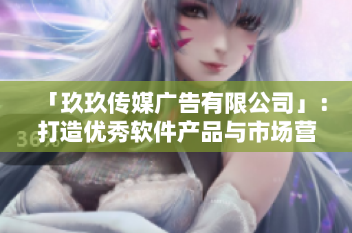「玖玖传媒广告有限公司」：打造优秀软件产品与市场营销策略的完美结合