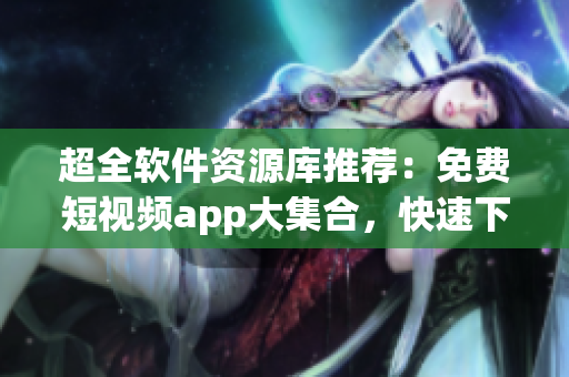 超全软件资源库推荐：免费短视频app大集合，快速下载安装享受视觉盛宴！