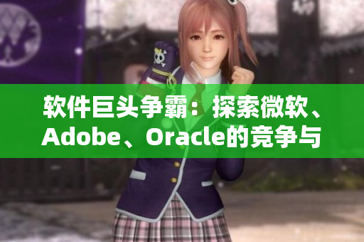 软件巨头争霸：探索微软、Adobe、Oracle的竞争与合作