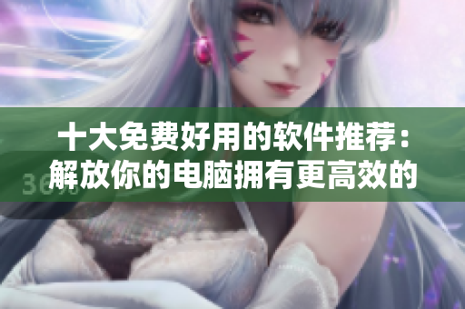 十大免费好用的软件推荐:解放你的电脑拥有更高效的效能 十大免费好用的软件推荐:解放你的电脑拥有更高效的效能