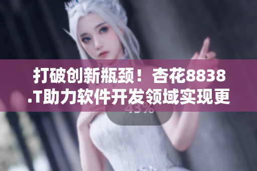 打破创新瓶颈！杏花8838.T助力软件开发领域实现更高效率
