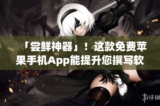 「尝鲜神器」！这款免费苹果手机App能提升您撰写软件文章的效率与质量
